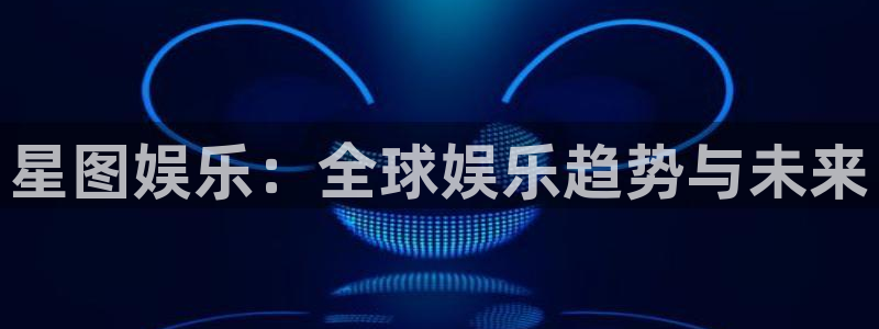 豪门国际：星图娱乐：全球娱乐趋势与未来