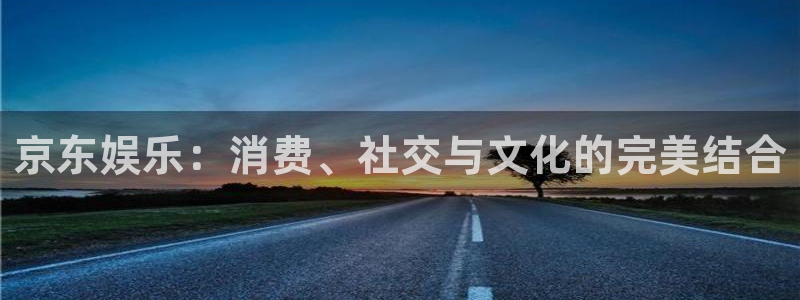 豪门国际app：京东娱乐：消费、社交与文化的完美结合