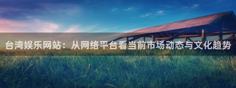 豪门国际平台：台湾娱乐网站：从网络平台看当前市场动态与文化趋势