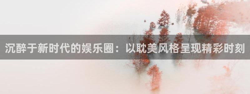 豪门国际pg：沉醉于新时代的娱乐圈：以耽美风格呈现精彩时刻