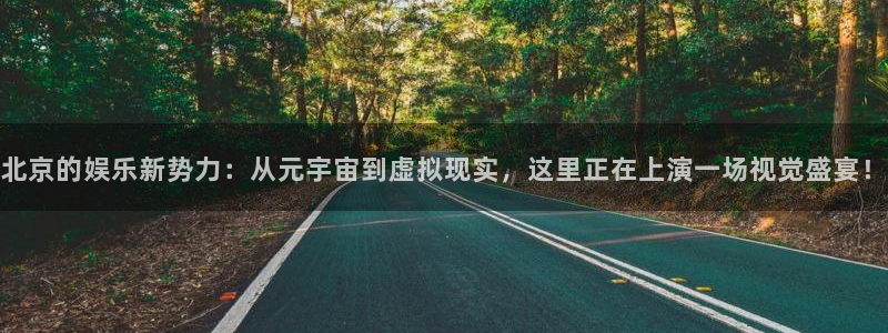 豪门国际pg：北京的娱乐新势力：从元宇宙到虚拟现实，这里正在上演一场视觉盛宴！