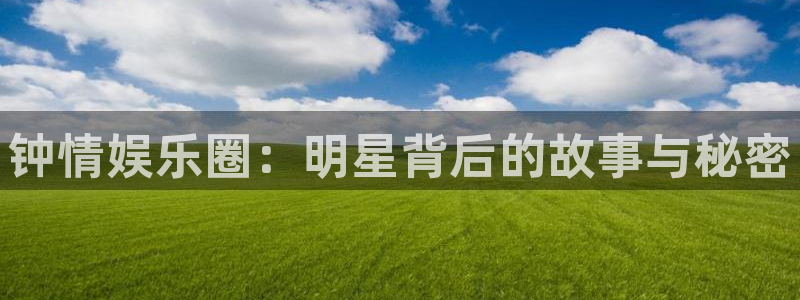 豪门国际com：钟情娱乐圈：明星背后的故事与秘密