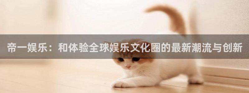 宁波豪门国际水会：帝一娱乐：和体验全球娱乐文化圈的最新潮流与创新