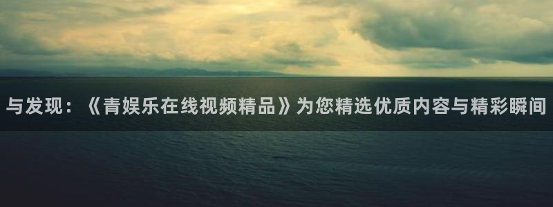 豪门国际ktv：与发现：《青娱乐在线视频精品》为您精选优质内容与精彩瞬间