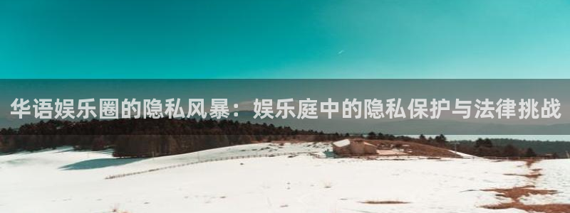 豪门国际app：华语娱乐圈的隐私风暴：娱乐庭中的隐私保护与法律挑战