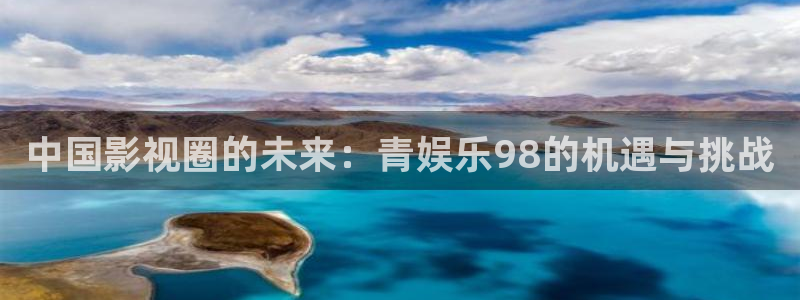 豪门国际俱乐部：中国影视圈的未来：青娱乐98的机遇与挑战
